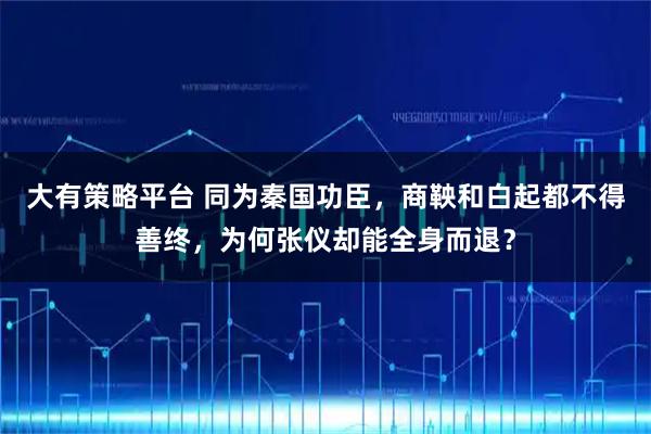 大有策略平台 同为秦国功臣，商鞅和白起都不得善终，为何张仪却能全身而退？