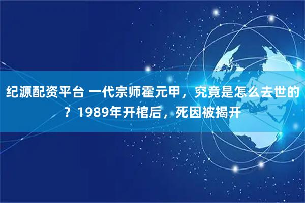 纪源配资平台 一代宗师霍元甲，究竟是怎么去世的？1989年开棺后，死因被揭开