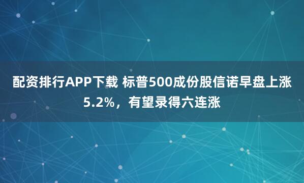 配资排行APP下载 标普500成份股信诺早盘上涨5.2%，有望录得六连涨