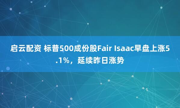 启云配资 标普500成份股Fair Isaac早盘上涨5.1%，延续昨日涨势