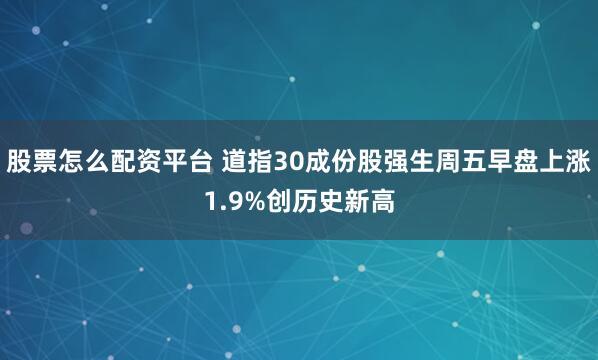 股票怎么配资平台 道指30成份股强生周五早盘上涨1.9%创历史新高