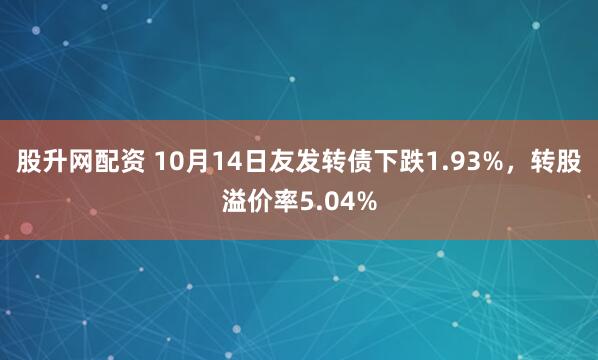 股升网配资 10月14日友发转债下跌1.93%，转股溢价率5.04%