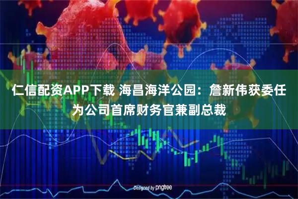 仁信配资APP下载 海昌海洋公园：詹新伟获委任为公司首席财务官兼副总裁