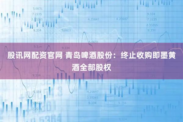 股讯网配资官网 青岛啤酒股份：终止收购即墨黄酒全部股权