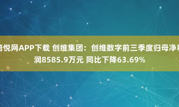倍悦网APP下载 创维集团:创维数字前三季度归母净利润8585.9万元 同比下降63.69%