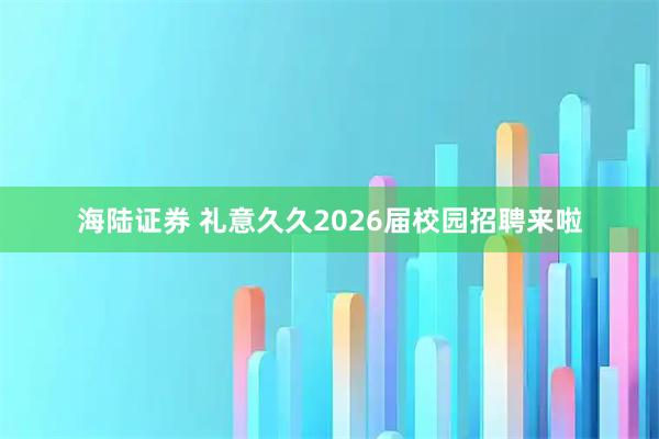 海陆证券 礼意久久2026届校园招聘来啦