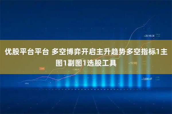 优股平台平台 多空博弈开启主升趋势多空指标1主图1副图1选股工具