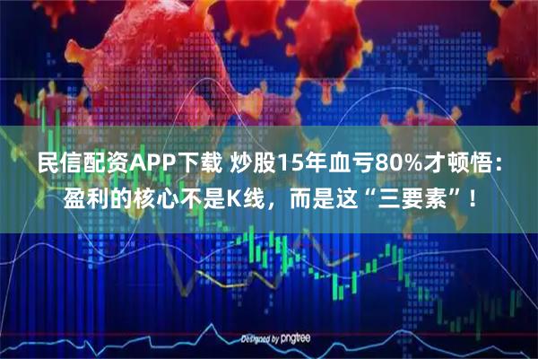 民信配资APP下载 炒股15年血亏80%才顿悟：盈利的核心不是K线，而是这“三要素”！