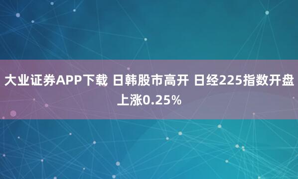 大业证券APP下载 日韩股市高开 日经225指数开盘上涨0.25%