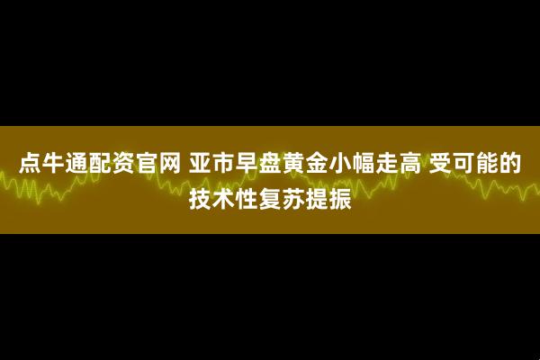 点牛通配资官网 亚市早盘黄金小幅走高 受可能的技术性复苏提振