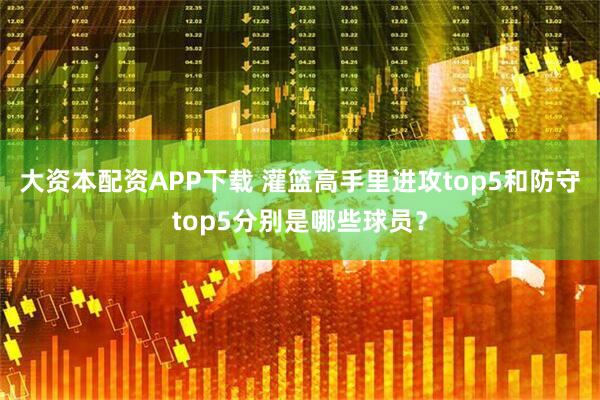 大资本配资APP下载 灌篮高手里进攻top5和防守top5分别是哪些球员？