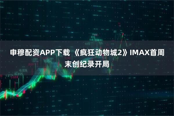 申穆配资APP下载 《疯狂动物城2》IMAX首周末创纪录开局
