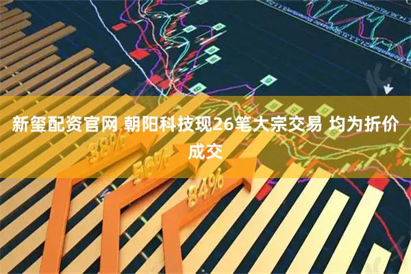 新玺配资官网 朝阳科技现26笔大宗交易 均为折价成交