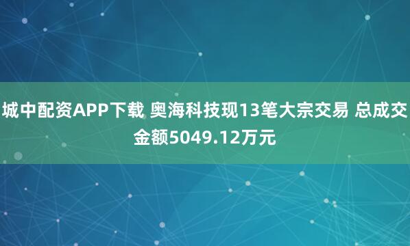 城中配资APP下载 奥海科技现13笔大宗交易 总成交金额5049.12万元