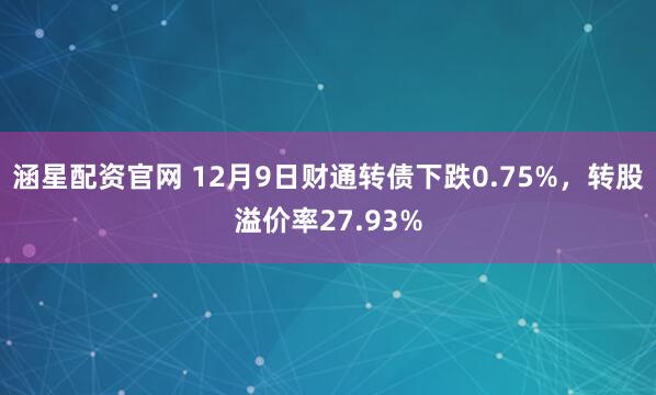 涵星配资官网 12月9日财通转债下跌0.75%,转股溢价率27.93%