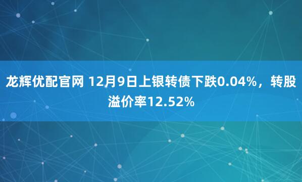 龙辉优配官网 12月9日上银转债下跌0.04%,转股溢价率12.52%