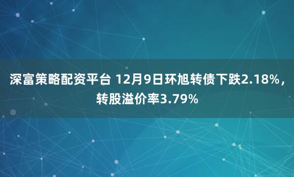 深富策略配资平台 12月9日环旭转债下跌2.18%，转股溢价率3.79%