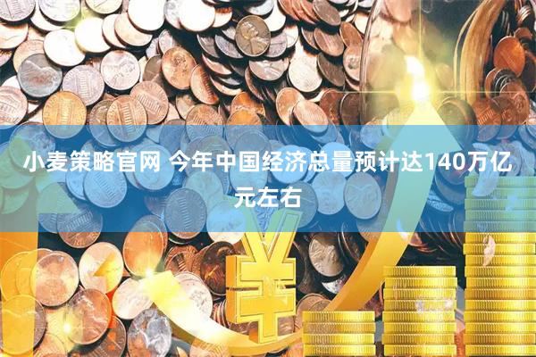小麦策略官网 今年中国经济总量预计达140万亿元左右