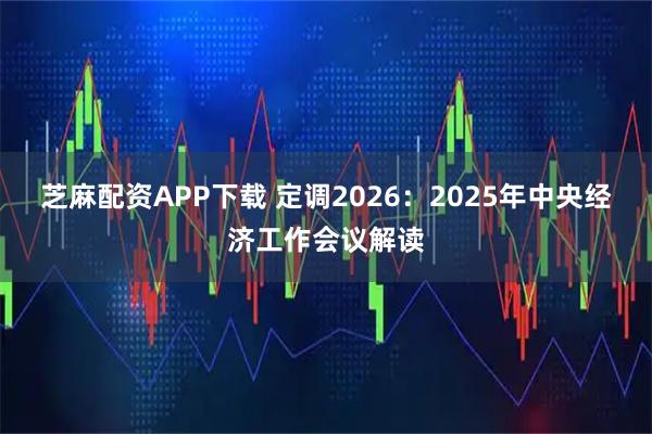 芝麻配资APP下载 定调2026：2025年中央经济工作会议解读