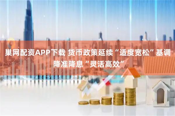 巢网配资APP下载 货币政策延续“适度宽松”基调 降准降息“灵活高效”