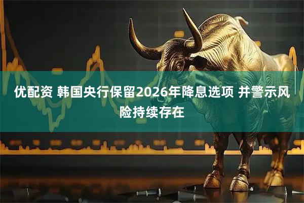 优配资 韩国央行保留2026年降息选项 并警示风险持续存在