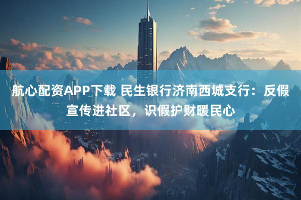 航心配资APP下载 民生银行济南西城支行：反假宣传进社区，识假护财暖民心