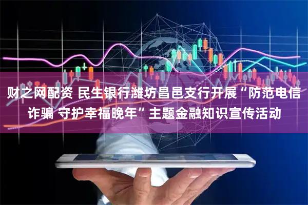 财之网配资 民生银行潍坊昌邑支行开展“防范电信诈骗 守护幸福晚年”主题金融知识宣传活动