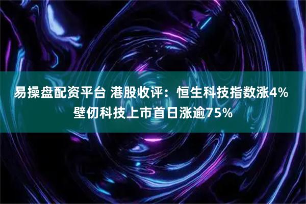 易操盘配资平台 港股收评：恒生科技指数涨4% 壁仞科技上市首日涨逾75%