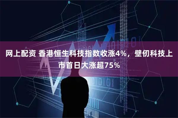网上配资 香港恒生科技指数收涨4%，壁仞科技上市首日大涨超75%