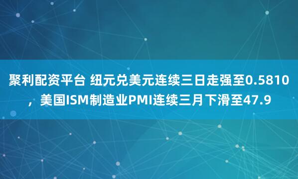 聚利配资平台 纽元兑美元连续三日走强至0.5810，美国ISM制造业PMI连续三月下滑至47.9
