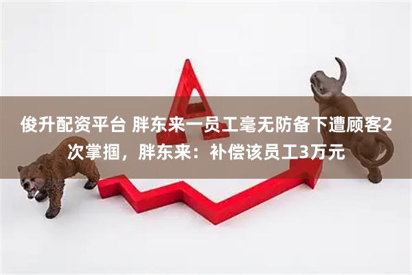 俊升配资平台 胖东来一员工毫无防备下遭顾客2次掌掴，胖东来：补偿该员工3万元