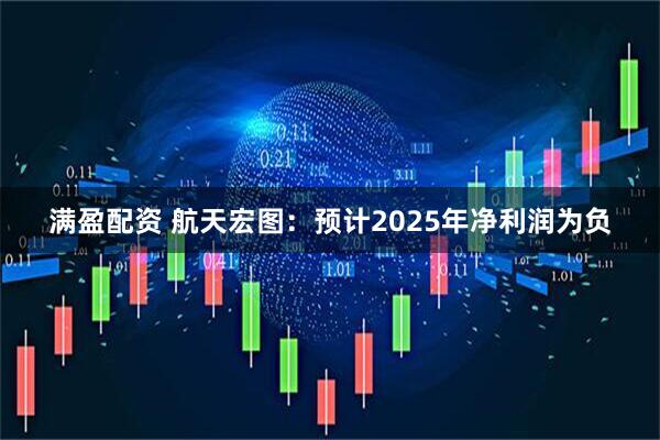 满盈配资 航天宏图：预计2025年净利润为负