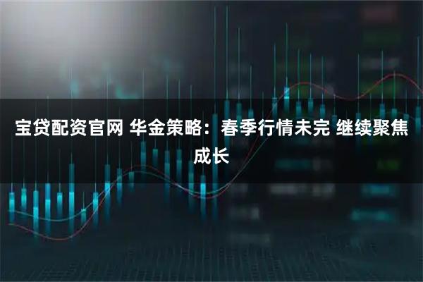 宝贷配资官网 华金策略：春季行情未完 继续聚焦成长