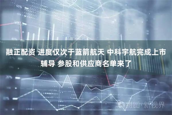 融正配资 进度仅次于蓝箭航天 中科宇航完成上市辅导 参股和供应商名单来了