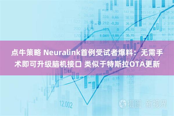 点牛策略 Neuralink首例受试者爆料：无需手术即可升级脑机接口 类似于特斯拉OTA更新