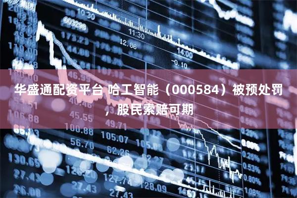 华盛通配资平台 哈工智能（000584）被预处罚，股民索赔可期
