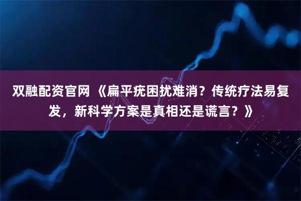 双融配资官网 《扁平疣困扰难消？传统疗法易复发，新科学方案是真相还是谎言？》
