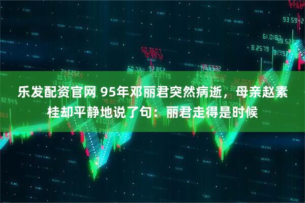 乐发配资官网 95年邓丽君突然病逝，母亲赵素桂却平静地说了句：丽君走得是时候