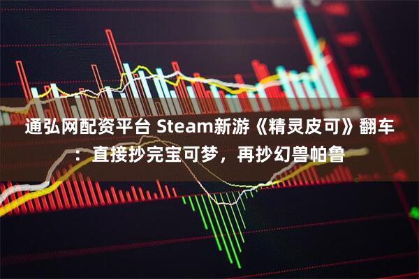 通弘网配资平台 Steam新游《精灵皮可》翻车：直接抄完宝可梦，再抄幻兽帕鲁