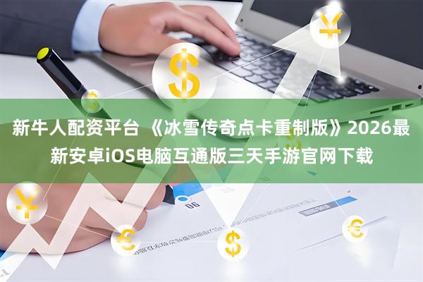 新牛人配资平台 《冰雪传奇点卡重制版》2026最新安卓iOS电脑互通版三天手游官网下载