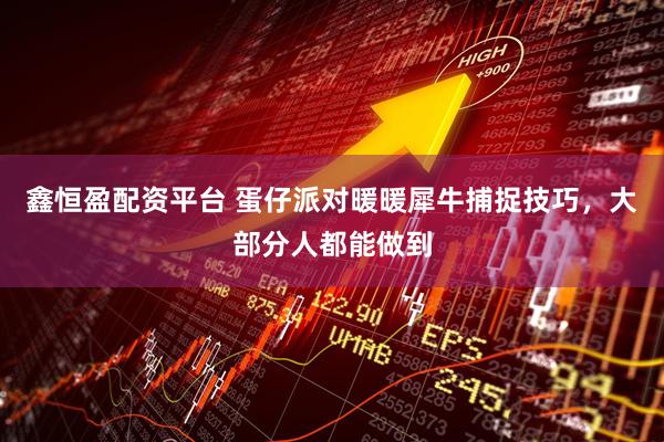 鑫恒盈配资平台 蛋仔派对暖暖犀牛捕捉技巧，大部分人都能做到