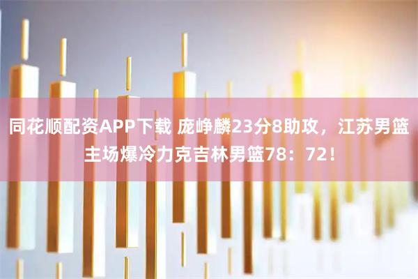 同花顺配资APP下载 庞峥麟23分8助攻，江苏男篮主场爆冷力克吉林男篮78：72！