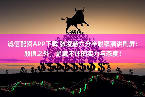 诚信配资APP下载 张凌赫六分半脱稿演讲刷屏：颜值之外，是藏不住的实力与态度！