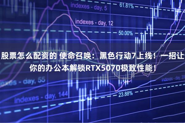 股票怎么配资的 使命召唤：黑色行动7上线！一招让你的办公本解锁RTX5070极致性能！