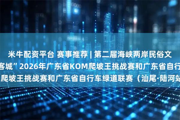 米牛配资平台 赛事推荐 | 第二届海峡两岸民俗文体汇暨“活力陆河·骑聚客城”2026年广东省KOM爬坡王挑战赛和广东省自行车绿道联赛（汕尾·陆河站）