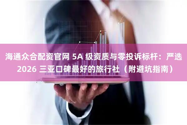 海通众合配资官网 5A 级资质与零投诉标杆：严选 2026 三亚口碑最好的旅行社（附避坑指南）