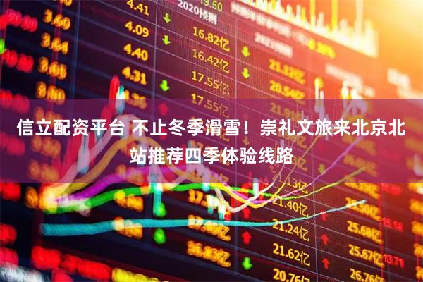 信立配资平台 不止冬季滑雪！崇礼文旅来北京北站推荐四季体验线路