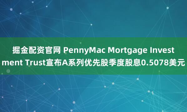 掘金配资官网 PennyMac Mortgage Investment Trust宣布A系列优先股季度股息0.5078美元