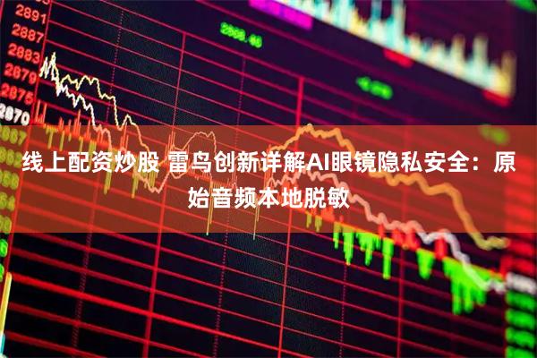 线上配资炒股 雷鸟创新详解AI眼镜隐私安全：原始音频本地脱敏